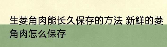 生菱角肉能长久保存的方法 新鲜的菱角肉怎么保存