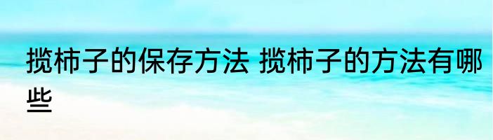 揽柿子的保存方法 揽柿子的方法有哪些