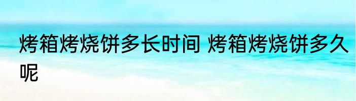 烤箱烤烧饼多长时间 烤箱烤烧饼多久呢