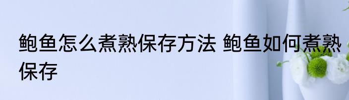 鲍鱼怎么煮熟保存方法 鲍鱼如何煮熟保存