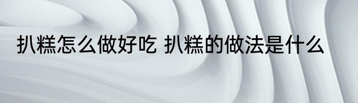 扒糕怎么做好吃 扒糕的做法是什么