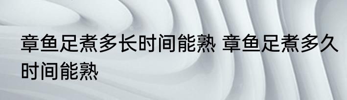章鱼足煮多长时间能熟 章鱼足煮多久时间能熟