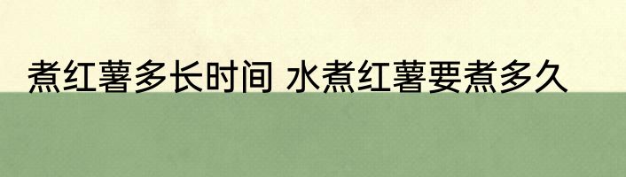 煮红薯多长时间 水煮红薯要煮多久