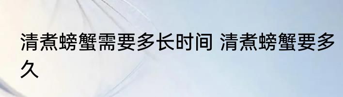 清煮螃蟹需要多长时间 清煮螃蟹要多久