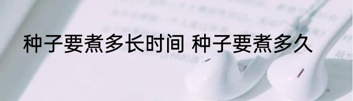 种子要煮多长时间 种子要煮多久