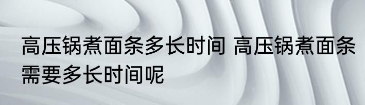 高压锅煮面条多长时间 高压锅煮面条需要多长时间呢