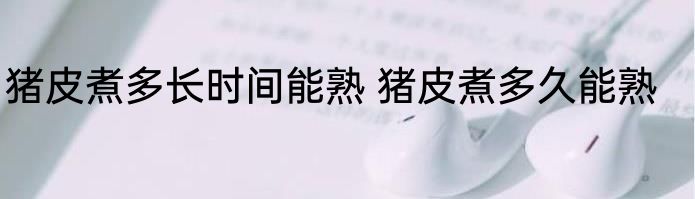 猪皮煮多长时间能熟 猪皮煮多久能熟