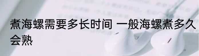 煮海螺需要多长时间 一般海螺煮多久会熟