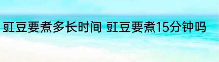 豇豆要煮多长时间 豇豆要煮15分钟吗