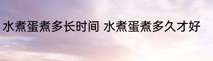 水煮蛋煮多长时间 水煮蛋煮多久才好