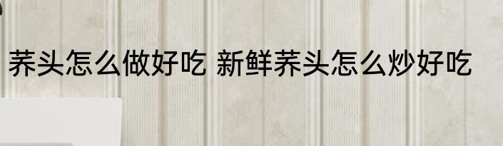 荞头怎么做好吃 新鲜荞头怎么炒好吃