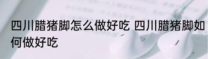 四川腊猪脚怎么做好吃 四川腊猪脚如何做好吃