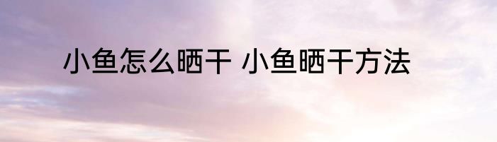 小鱼怎么晒干 小鱼晒干方法