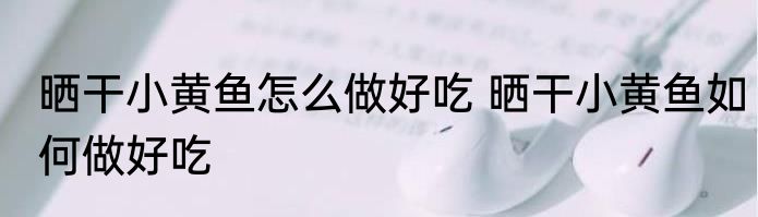 晒干小黄鱼怎么做好吃 晒干小黄鱼如何做好吃