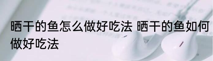 晒干的鱼怎么做好吃法 晒干的鱼如何做好吃法