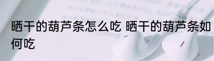 晒干的葫芦条怎么吃 晒干的葫芦条如何吃