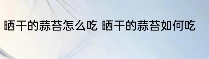 晒干的蒜苔怎么吃 晒干的蒜苔如何吃