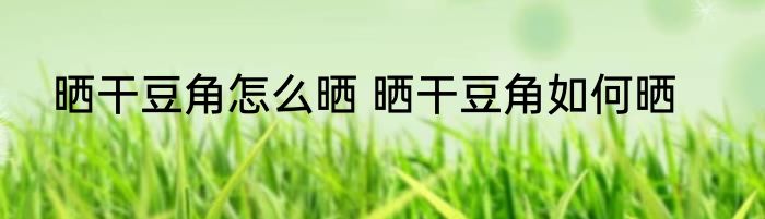 晒干豆角怎么晒 晒干豆角如何晒