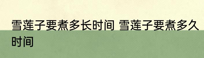 雪莲子要煮多长时间 雪莲子要煮多久时间