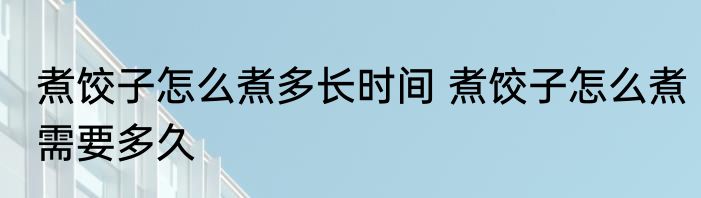 煮饺子怎么煮多长时间 煮饺子怎么煮需要多久