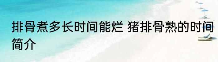 排骨煮多长时间能烂 猪排骨熟的时间简介