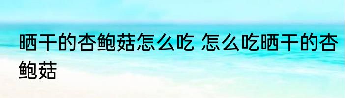 晒干的杏鲍菇怎么吃 怎么吃晒干的杏鲍菇