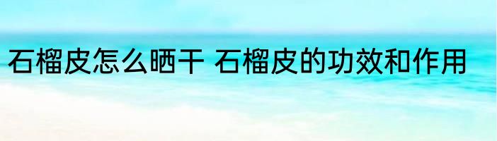 石榴皮怎么晒干 石榴皮的功效和作用