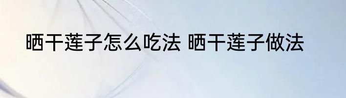 晒干莲子怎么吃法 晒干莲子做法