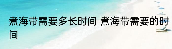 煮海带需要多长时间 煮海带需要的时间