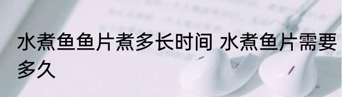 水煮鱼鱼片煮多长时间 水煮鱼片需要多久