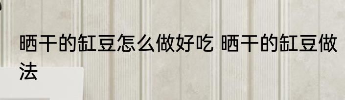 晒干的缸豆怎么做好吃 晒干的缸豆做法