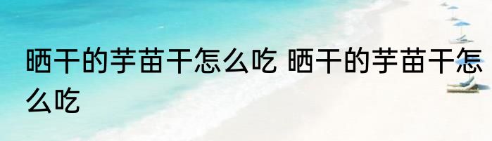 晒干的芋苗干怎么吃 晒干的芋苗干怎么吃