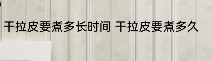 干拉皮要煮多长时间 干拉皮要煮多久
