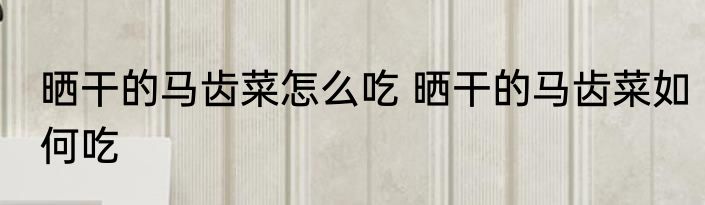 晒干的马齿菜怎么吃 晒干的马齿菜如何吃