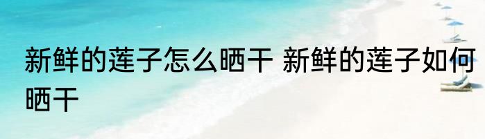 新鲜的莲子怎么晒干 新鲜的莲子如何晒干