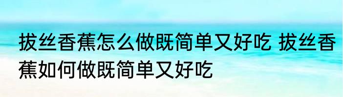拔丝香蕉怎么做既简单又好吃 拔丝香蕉如何做既简单又好吃