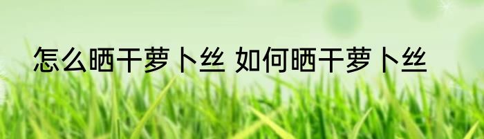 怎么晒干萝卜丝 如何晒干萝卜丝