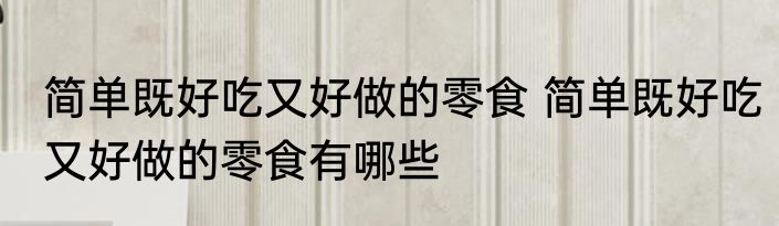 简单既好吃又好做的零食 简单既好吃又好做的零食有哪些