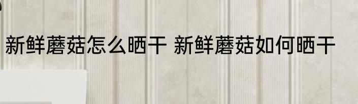 新鲜蘑菇怎么晒干 新鲜蘑菇如何晒干