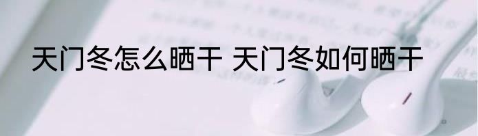 天门冬怎么晒干 天门冬如何晒干