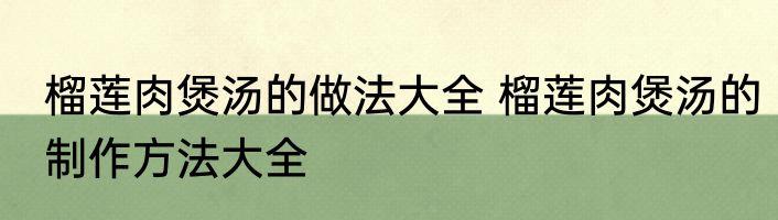 榴莲肉煲汤的做法大全 榴莲肉煲汤的制作方法大全