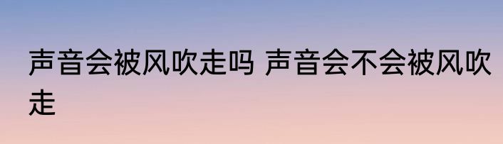 声音会被风吹走吗 声音会不会被风吹走