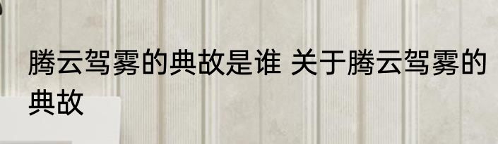 腾云驾雾的典故是谁 关于腾云驾雾的典故