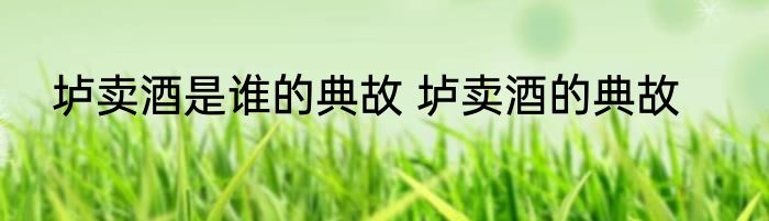 垆卖酒是谁的典故 垆卖酒的典故