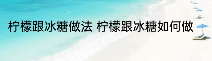 柠檬跟冰糖做法 柠檬跟冰糖如何做