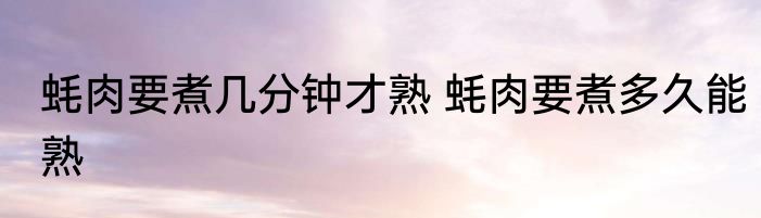 蚝肉要煮几分钟才熟 蚝肉要煮多久能熟