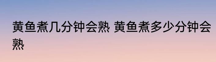 黄鱼煮几分钟会熟 黄鱼煮多少分钟会熟