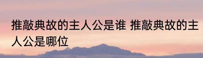 推敲典故的主人公是谁 推敲典故的主人公是哪位