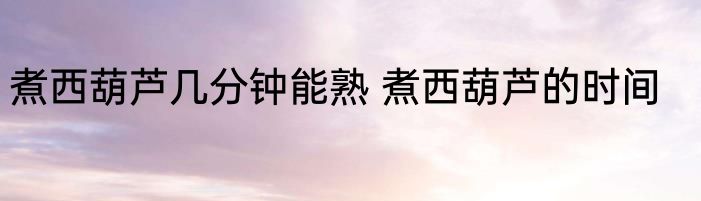 煮西葫芦几分钟能熟 煮西葫芦的时间