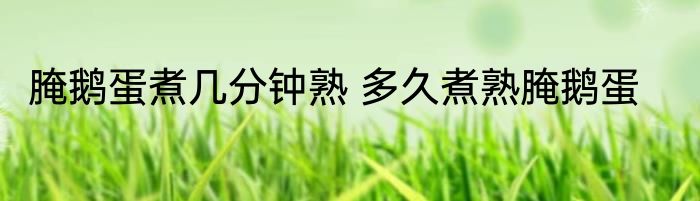 腌鹅蛋煮几分钟熟 多久煮熟腌鹅蛋